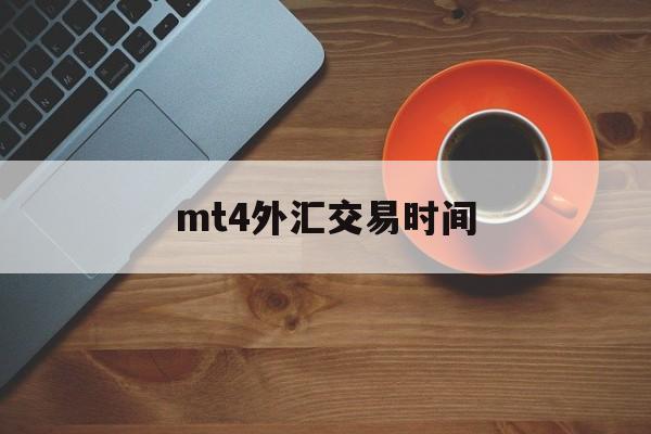 mt4外汇交易时间(MT4外汇交易时间是那个时区)