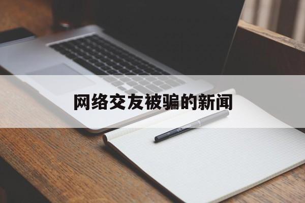 网络交友被骗的新闻(2020网络交友诈骗案)