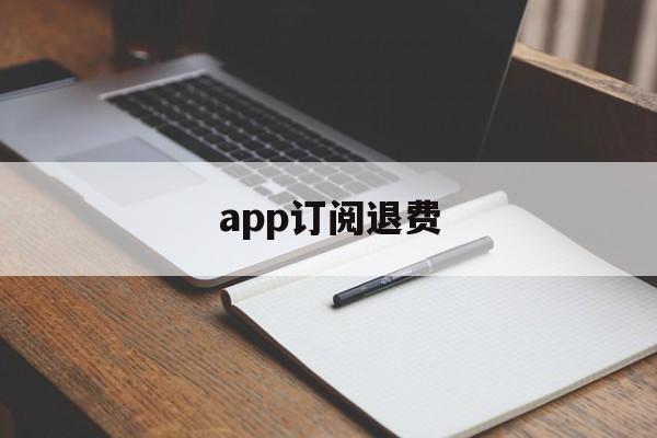 app订阅退费(app取消订阅后会退款吗)