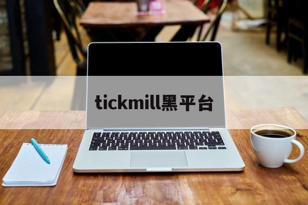 tickmill黑平台(tickmill平台怎么样)